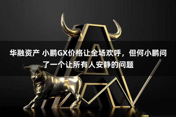 华融资产 小鹏GX价格让全场欢呼，但何小鹏问了一个让所有人安静的问题