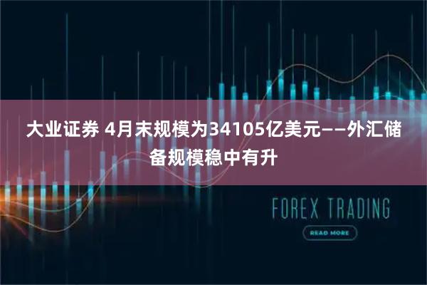 大业证券 4月末规模为34105亿美元——外汇储备规模稳中有升