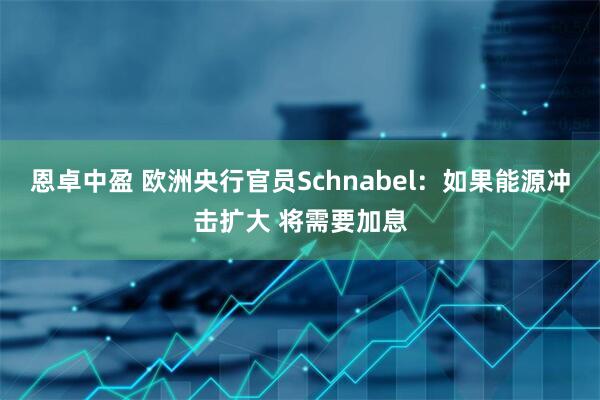 恩卓中盈 欧洲央行官员Schnabel：如果能源冲击扩大 将需要加息