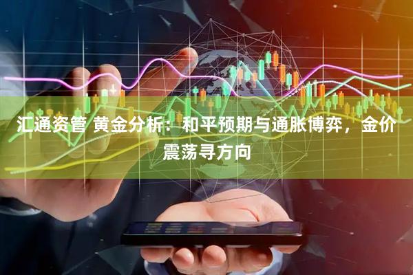 汇通资管 黄金分析：和平预期与通胀博弈，金价震荡寻方向