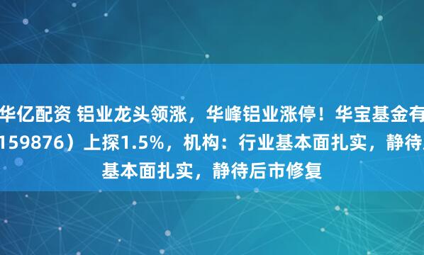 华亿配资 铝业龙头领涨，华峰铝业涨停！华宝基金有色ETF（159876）上探1.5%，机构：行业基本面扎实，静待后市修复