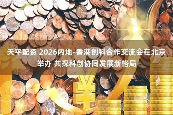 天平配资 2026内地-香港创科合作交流会在北京举办 共探科创协同发展新格局