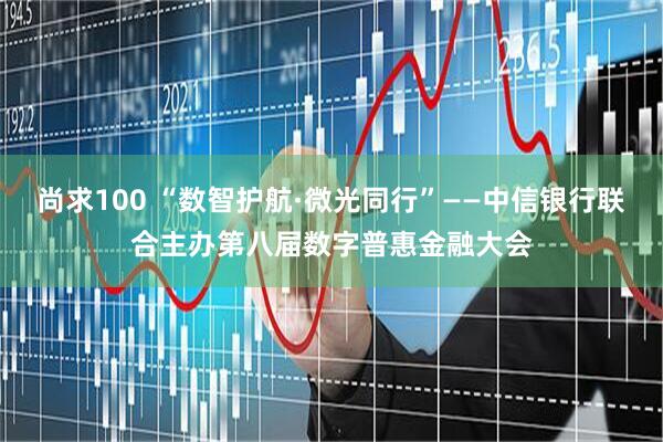 尚求100 “数智护航·微光同行”——中信银行联合主办第八届数字普惠金融大会