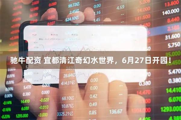 驰牛配资 宜都清江奇幻水世界,6月27日开园!