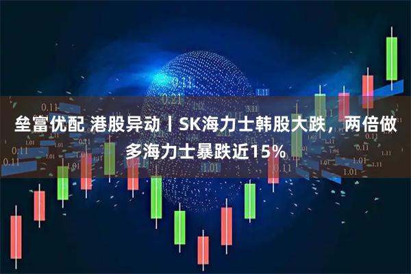 垒富优配 港股异动丨SK海力士韩股大跌，两倍做多海力士暴跌近15%