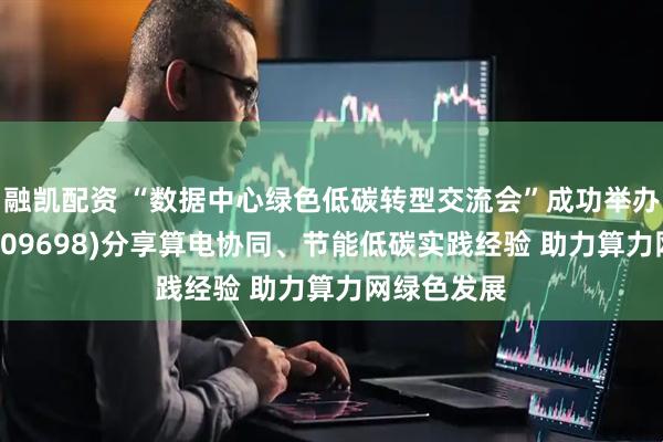 融凯配资 “数据中心绿色低碳转型交流会”成功举办 万国数据(09698)分享算电协同、节能低碳实践经验 助力算力网绿色发展