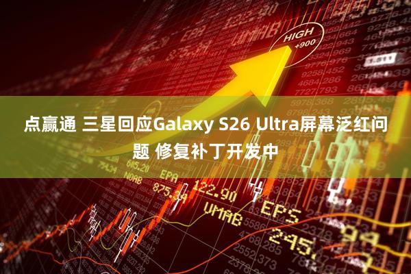 点赢通 三星回应Galaxy S26 Ultra屏幕泛红问题 修复补丁开发中