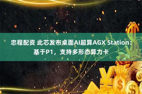 忠程配资 此芯发布桌面AI超算AGX Station：基于P1，支持多形态算力卡