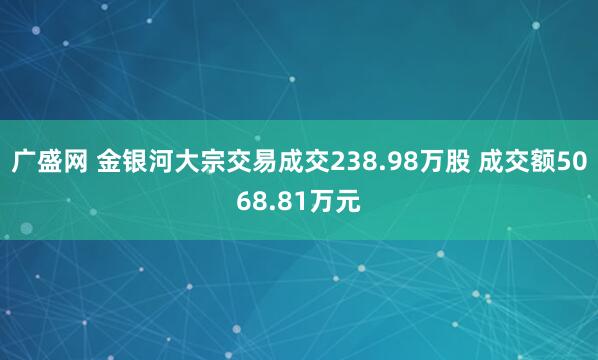 广盛网 金银河大宗交易成交238.98万股 成交额5068.81万元