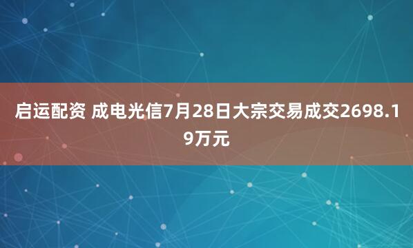 启运配资 成电光信7月28日大宗交易成交2698.19万元