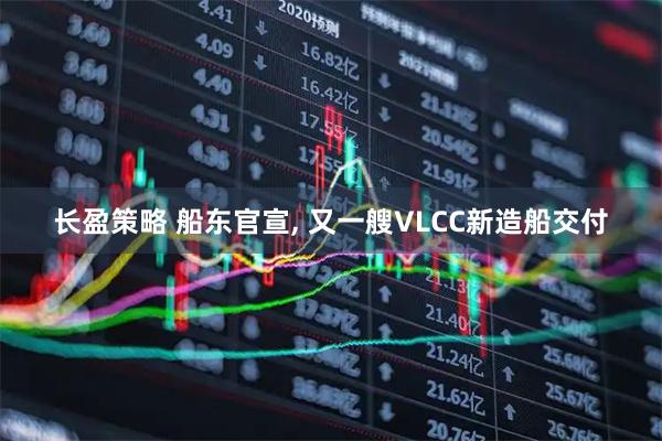 长盈策略 船东官宣, 又一艘VLCC新造船交付