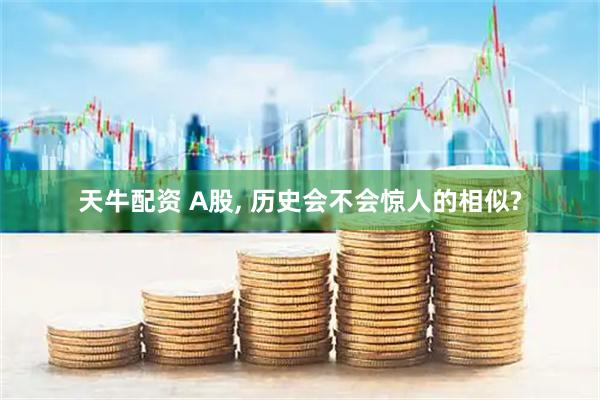 天牛配资 A股, 历史会不会惊人的相似?