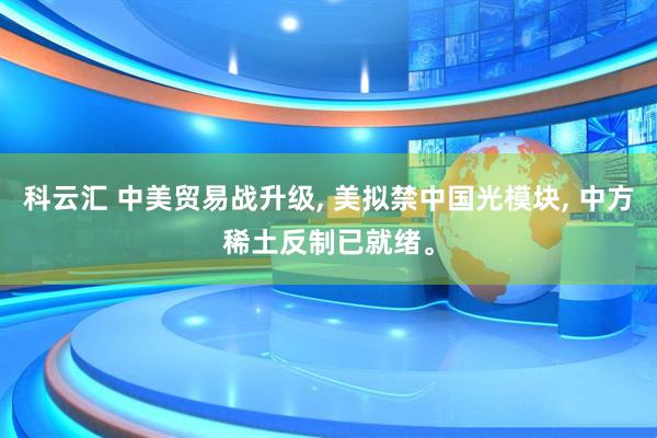 科云汇 中美贸易战升级, 美拟禁中国光模块, 中方稀土反制已就绪。