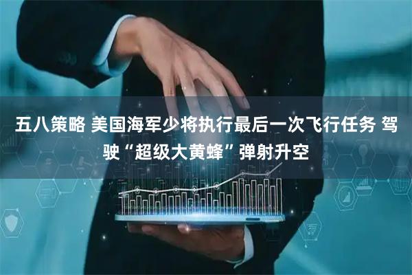 五八策略 美国海军少将执行最后一次飞行任务 驾驶“超级大黄蜂”弹射升空