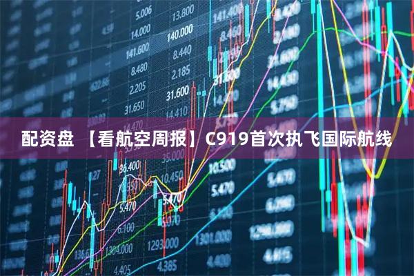 配资盘 【看航空周报】C919首次执飞国际航线