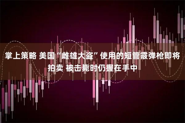掌上策略 美国“雌雄大盗”使用的短管霰弹枪即将拍卖 被击毙时仍握在手中