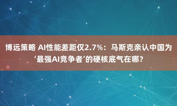 博远策略 AI性能差距仅2.7%：马斯克亲认中国为‘最强AI竞争者’的硬核底气在哪？
