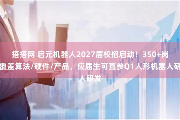 搭搭网 启元机器人2027届校招启动！350+岗位覆盖算法/硬件/产品，应届生可直参Q1人形机器人研发