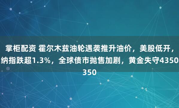 掌柜配资 霍尔木兹油轮遇袭推升油价，美股低开，纳指跌超1.3%，全球债市抛售加剧，黄金失守4350