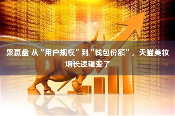 聚赢盘 从“用户规模”到“钱包份额”，天猫美妆增长逻辑变了